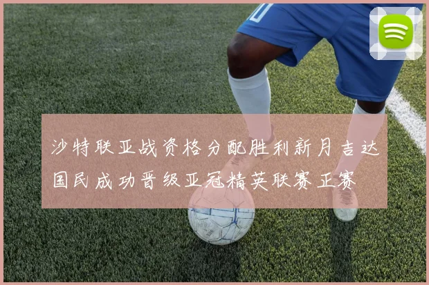 沙特联亚战资格分配胜利新月吉达国民成功晋级亚冠精英联赛正赛