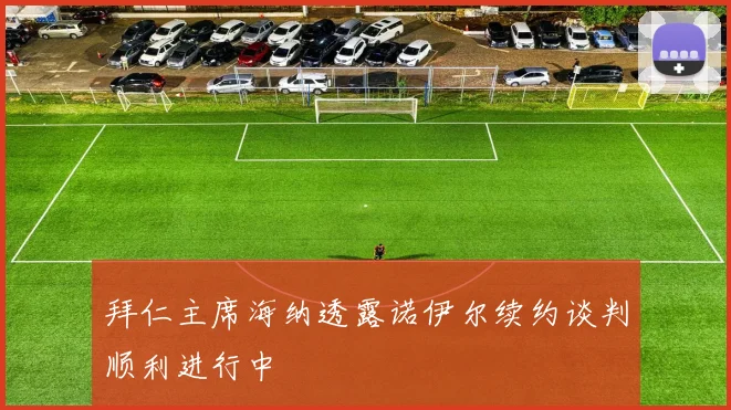 拜仁主席海纳透露诺伊尔续约谈判顺利进行中