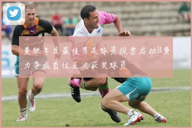 曼联年度最佳男足球员投票启动B费力争成首位五次获奖球员