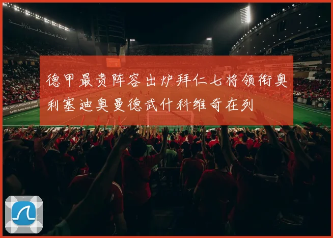 德甲最贵阵容出炉拜仁七将领衔奥利塞迪奥曼德武什科维奇在列